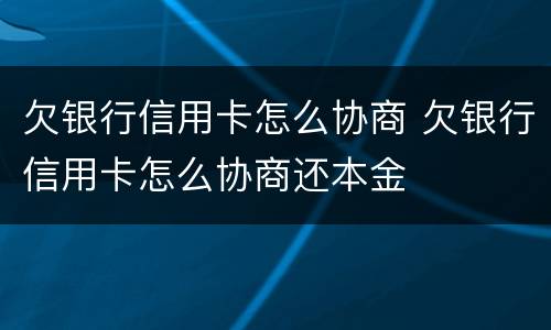 欠银行信用卡怎么协商 欠银行信用卡怎么协商还本金