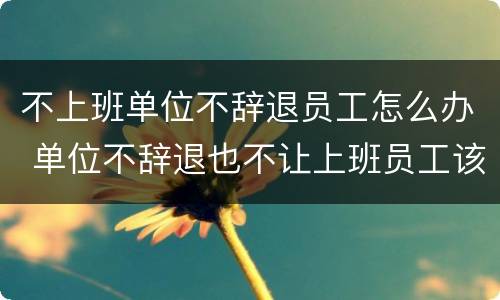 不上班单位不辞退员工怎么办 单位不辞退也不让上班员工该怎么办