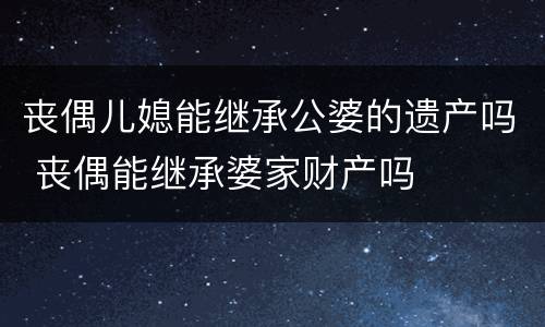 丧偶儿媳能继承公婆的遗产吗 丧偶能继承婆家财产吗