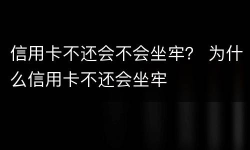信用卡不还会不会坐牢？ 为什么信用卡不还会坐牢