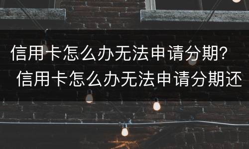 信用卡怎么办无法申请分期？ 信用卡怎么办无法申请分期还款