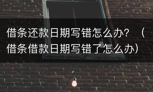 借条还款日期写错怎么办？（借条借款日期写错了怎么办）