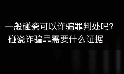 一般碰瓷可以诈骗罪判处吗？ 碰瓷诈骗罪需要什么证据