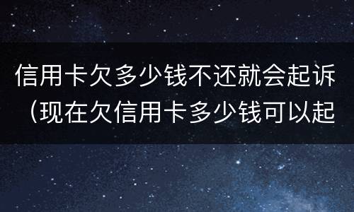 信用卡欠多少钱不还就会起诉（现在欠信用卡多少钱可以起诉）