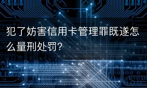 犯了妨害信用卡管理罪既遂怎么量刑处罚？