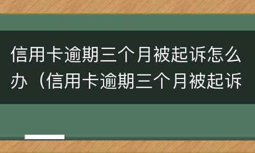 信用卡逾期三个月被起诉怎么办（信用卡逾期三个月被起诉怎么办理）