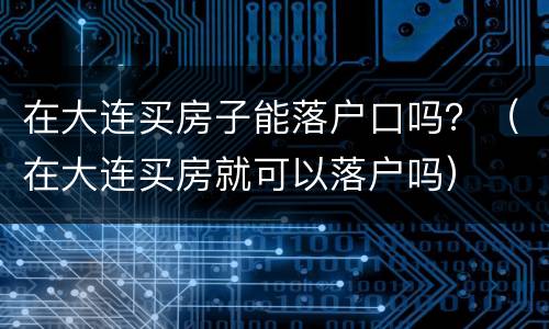 在大连买房子能落户口吗？（在大连买房就可以落户吗）