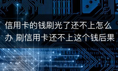 信用卡的钱刷光了还不上怎么办 刷信用卡还不上这个钱后果什么怎样