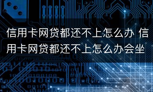 信用卡网贷都还不上怎么办 信用卡网贷都还不上怎么办会坐牢吗