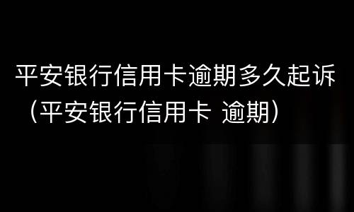 平安银行信用卡逾期多久起诉（平安银行信用卡 逾期）