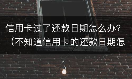 信用卡过了还款日期怎么办？（不知道信用卡的还款日期怎么办）
