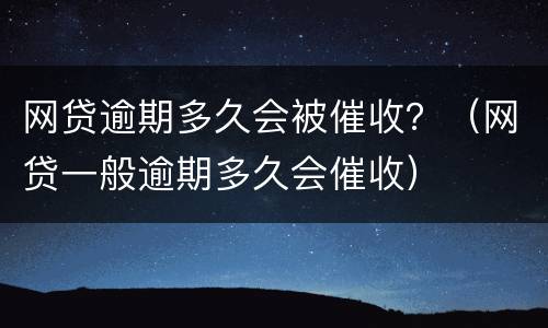 网贷逾期多久会被催收？（网贷一般逾期多久会催收）