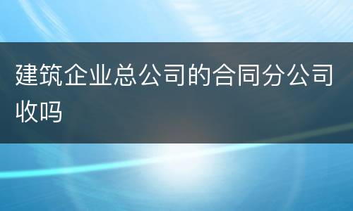 建筑企业总公司的合同分公司收吗