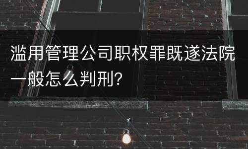 滥用管理公司职权罪既遂法院一般怎么判刑？