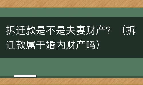 拆迁款是不是夫妻财产？（拆迁款属于婚内财产吗）