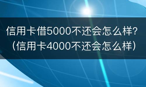 信用卡借5000不还会怎么样？（信用卡4000不还会怎么样）