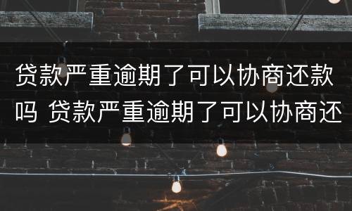贷款严重逾期了可以协商还款吗 贷款严重逾期了可以协商还款吗怎么办