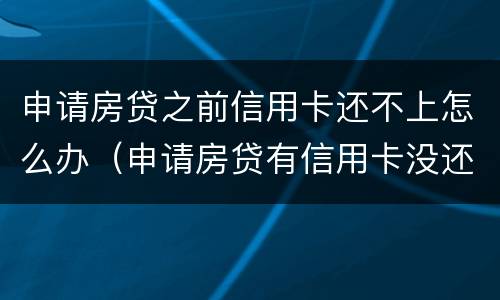 申请房贷之前信用卡还不上怎么办（申请房贷有信用卡没还完）