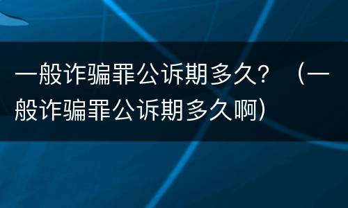 一般诈骗罪公诉期多久？（一般诈骗罪公诉期多久啊）