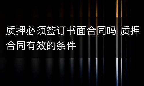 质押必须签订书面合同吗 质押合同有效的条件