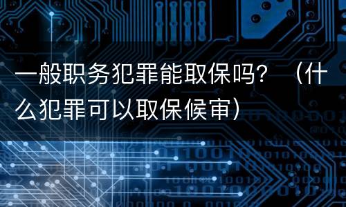 一般职务犯罪能取保吗？（什么犯罪可以取保候审）