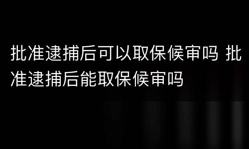 批准逮捕后可以取保候审吗 批准逮捕后能取保候审吗