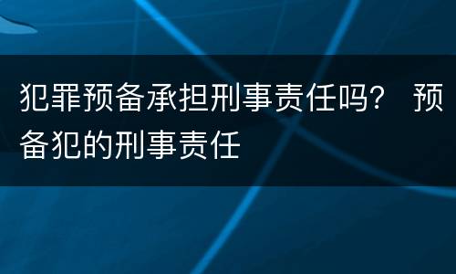 犯罪预备承担刑事责任吗？ 预备犯的刑事责任