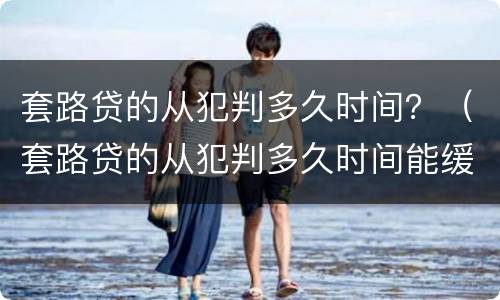 套路贷的从犯判多久时间？（套路贷的从犯判多久时间能缓刑）