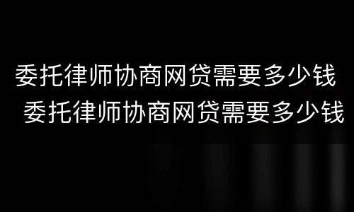 委托律师协商网贷需要多少钱 委托律师协商网贷需要多少钱费用