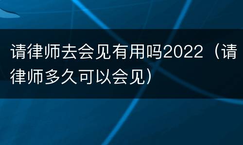 请律师去会见有用吗2022（请律师多久可以会见）