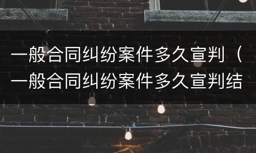 一般合同纠纷案件多久宣判（一般合同纠纷案件多久宣判结案）