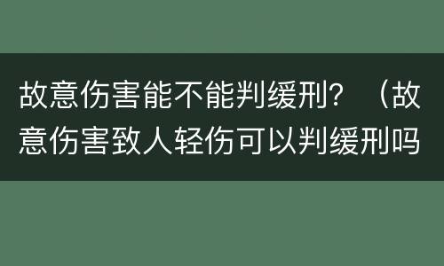 故意伤害能不能判缓刑？（故意伤害致人轻伤可以判缓刑吗）