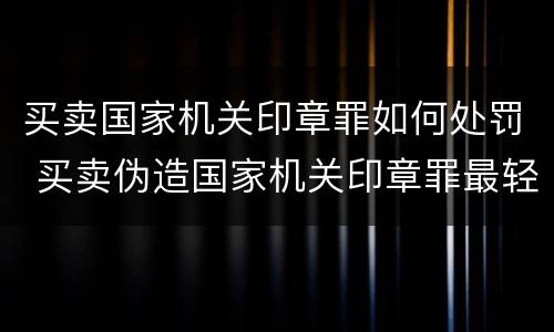 买卖国家机关印章罪如何处罚 买卖伪造国家机关印章罪最轻判几年