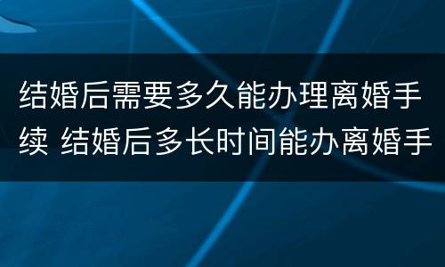 结婚后需要多久能办理离婚手续 结婚后多长时间能办离婚手续