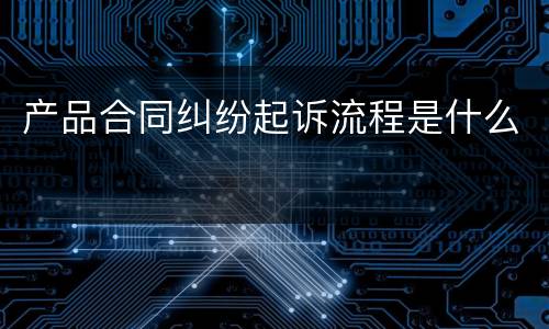 产品合同纠纷起诉流程是什么