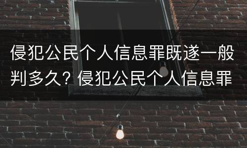 侵犯公民个人信息罪既遂一般判多久? 侵犯公民个人信息罪情节严重判几年
