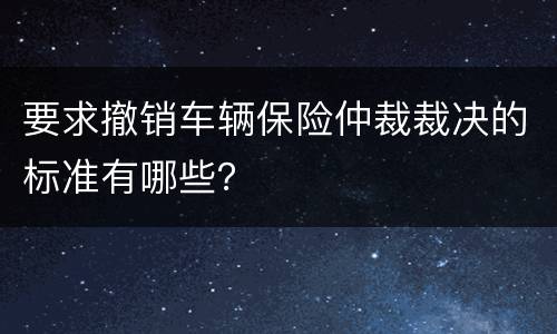要求撤销车辆保险仲裁裁决的标准有哪些？
