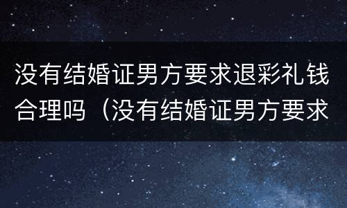 没有结婚证男方要求退彩礼钱合理吗（没有结婚证男方要求退彩礼钱合理吗）