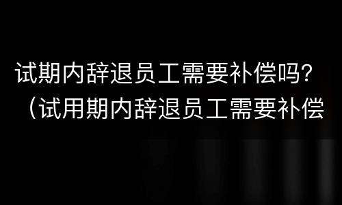 试期内辞退员工需要补偿吗？（试用期内辞退员工需要补偿吗）