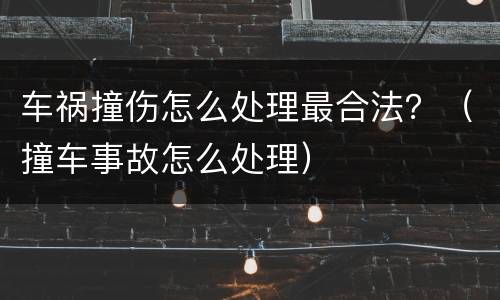 车祸撞伤怎么处理最合法？（撞车事故怎么处理）