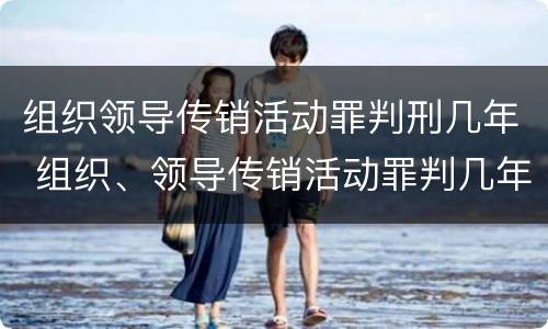组织领导传销活动罪判刑几年 组织、领导传销活动罪判几年
