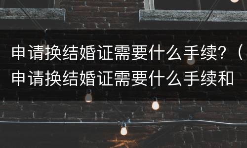 申请换结婚证需要什么手续?(申请换结婚证需要什么手续和证件)