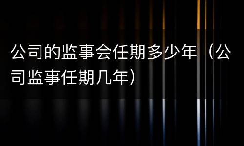 公司的监事会任期多少年（公司监事任期几年）