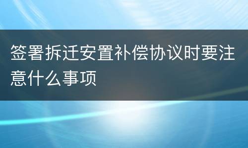 签署拆迁安置补偿协议时要注意什么事项
