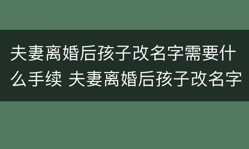 夫妻离婚后孩子改名字需要什么手续 夫妻离婚后孩子改名字需要什么手续吗