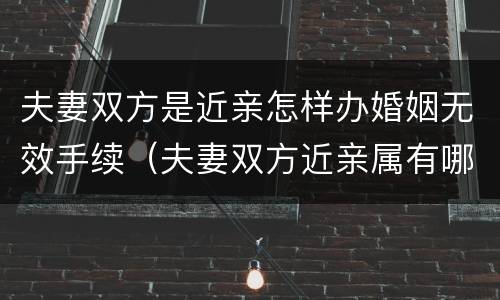 夫妻双方是近亲怎样办婚姻无效手续（夫妻双方近亲属有哪些）