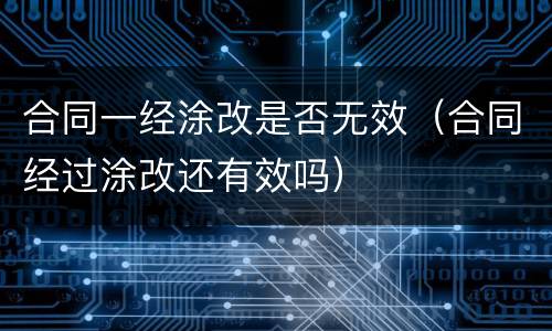 合同一经涂改是否无效（合同经过涂改还有效吗）