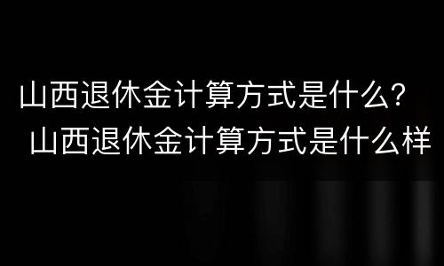 山西退休金计算方式是什么？ 山西退休金计算方式是什么样的
