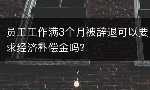 员工工作满3个月被辞退可以要求经济补偿金吗？
