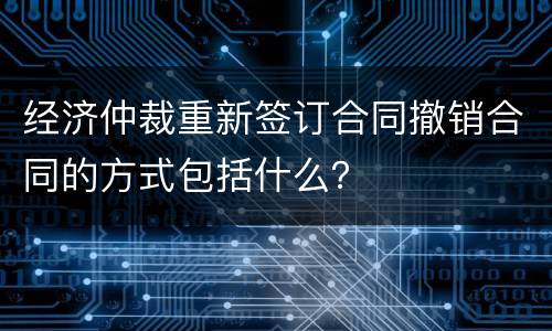经济仲裁重新签订合同撤销合同的方式包括什么？